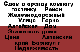 Сдам в аренду комнату(гостинку) › Район ­ Железнодорожный › Улица ­ Горно-Алтайская › Дом ­ 3 › Этажность дома ­ 5 › Цена ­ 6 000 - Алтайский край, Барнаул г. Недвижимость » Квартиры аренда   . Алтайский край